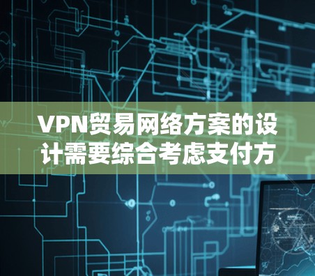 VPN贸易网络方案的设计需要综合考虑支付方式、物流、法律、税务、合规性等多个方面。以下是一个详细的VPN贸易网络方案框架，供您参考
