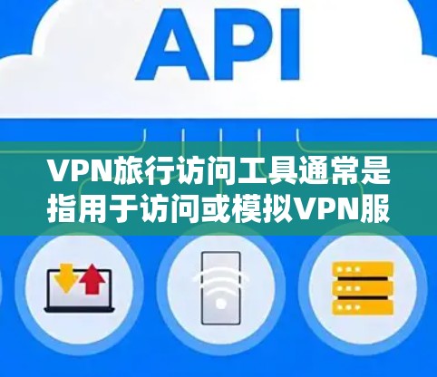 VPN旅行访问工具通常是指用于访问或模拟VPN服务的工具，以下是一些常见的VPN访问工具及其使用方法