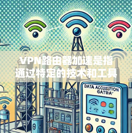 VPN路由器加速是指通过特定的技术和工具，优化VPN路由器的性能，使其在访问国外网站时更高效和流畅。以下是关于VPN路由器加速的详细解答