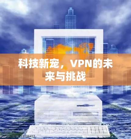 科技新宠，VPN的未来与挑战
