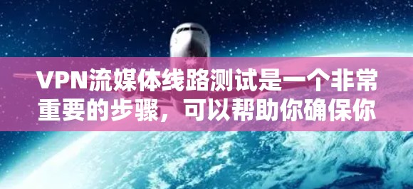 VPN流媒体线路测试是一个非常重要的步骤，可以帮助你确保你的流媒体内容能够顺利连接到你的设备上。以下是一些步骤和注意事项，帮助你顺利进行测试