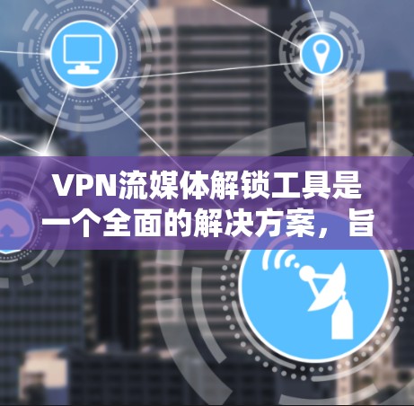 VPN流媒体解锁工具是一个全面的解决方案，旨在确保数据安全和用户体验。以下是对该工具的详细分析和建议