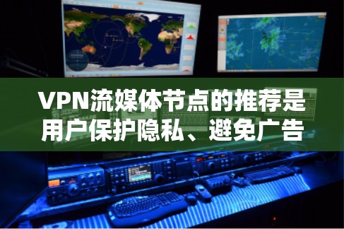 VPN流媒体节点的推荐是用户保护隐私、避免广告和非法内容的重要手段。以下是几种常用的VPN推荐平台及其主要特点