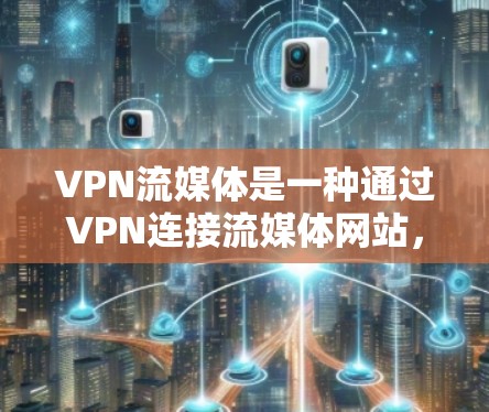VPN流媒体是一种通过VPN连接流媒体网站，方便用户在线观看视频或电影等内容的快捷方式。以下是对VPN流媒体使用流程的详细说明