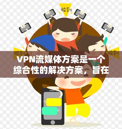 VPN流媒体方案是一个综合性的解决方案，旨在通过VPN提供安全、便捷的流媒体访问方式。以下是对该方案的详细分析和总结