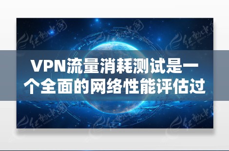 VPN流量消耗测试是一个全面的网络性能评估过程，旨在优化VPN连接的流量使用情况。以下是一个总结性的步骤指南