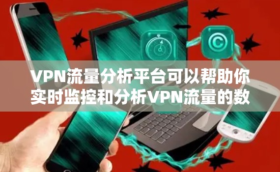 VPN流量分析平台可以帮助你实时监控和分析VPN流量的数据，了解网络流量的分布、来源和目的地，从而优化流量管理、防御漏洞、优化流量分配等。以下是几款常用的VPN流量分析平台