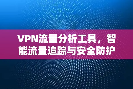 VPN流量分析工具,智能流量追踪与安全防护 VPN流量分析工具,智能流量追踪与安全防护