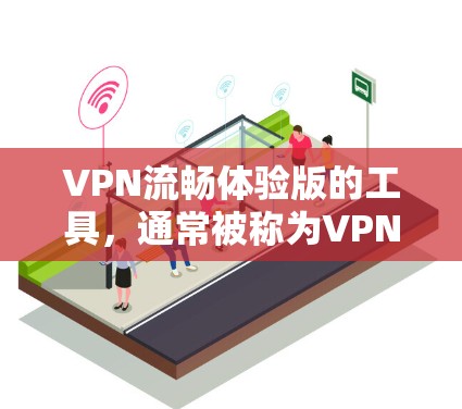 VPN流畅体验版的工具，通常被称为VPN应用或VPN软件。以下是一些常见的VPN应用及其特点，帮助你找到一款流畅且功能全面的VPN工具