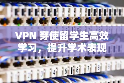 VPN 穿使留学生高效学习，提升学术表现！