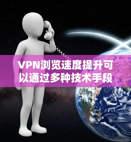 VPN浏览速度提升可以通过多种技术手段来实现，以下是一些主要的原因和方法