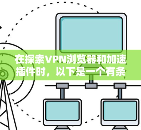 在探索VPN浏览器和加速插件时，以下是一个有条理的总结，帮助您更好地理解并使用这些工具