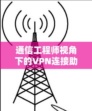 通信工程师视角下的VPN连接助手版客户端