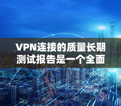 VPN连接的质量长期测试报告是一个全面且详尽的评估工具，旨在评估不同协议在各种网络环境下的性能和安全。以下是对该主题的详细分析