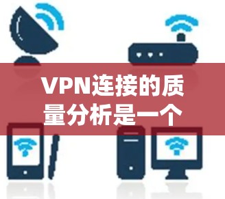 VPN连接的质量分析是一个系统性的过程，涵盖了多个方面，从数据收集到解决方案，涵盖了连接速度、稳定性、安全性和延迟等多个维度。以下是对这个过程的详细总结