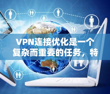 VPN连接优化是一个复杂而重要的任务，特别是对于那些经常使用VPN的用户来说。以下是几个优化VPN连接的方法和技巧，帮助你更好地连接