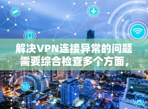 解决VPN连接异常的问题需要综合检查多个方面，包括电脑、手机、网络设备、软件以及服务器配置。以下是逐步的解决方案
