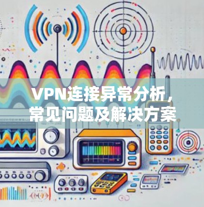 VPN连接异常分析，常见问题及解决方案
