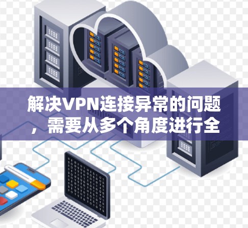 解决VPN连接异常的问题，需要从多个角度进行全面排查和解决。以下是一些建议，帮助您有效解决这一问题