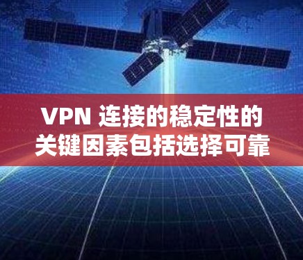 VPN 连接的稳定性的关键因素包括选择可靠的 VPN 软件、正确配置网络环境、及时使用连接工具以及定期维护 VPN 服务提供商。以下是对这些因素的详细说明