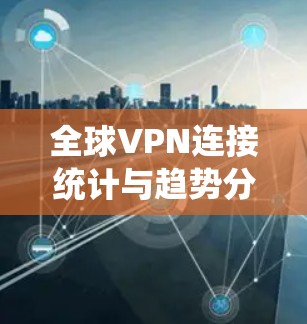 全球VPN连接统计与趋势分析