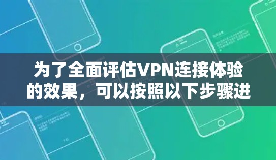 为了全面评估VPN连接体验的效果，可以按照以下步骤进行测试