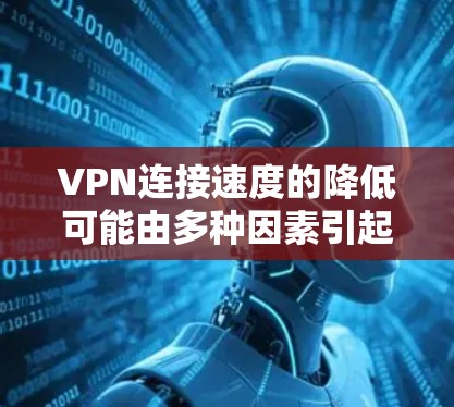 VPN连接速度的降低可能由多种因素引起，以下是一些关键点的分析