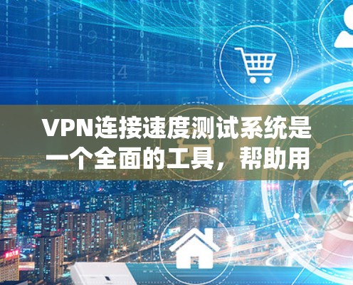 VPN连接速度测试系统是一个全面的工具，帮助用户评估和优化VPN连接的可靠性和速度。以下是详细的步骤指南
