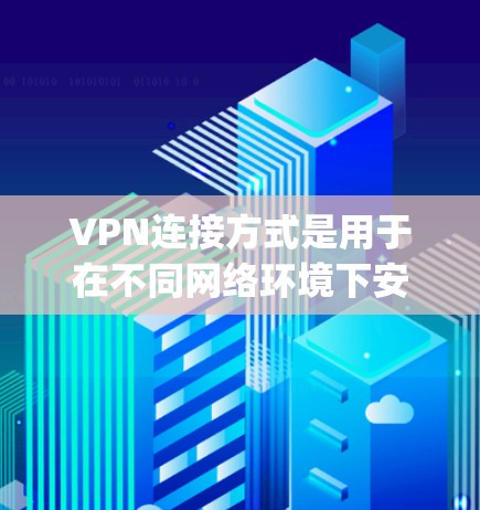 VPN连接方式是用于在不同网络环境下安全访问目标服务器的工具，主要分为基于IP地址、基于MAC address、基于 port和基于 port四种类型。以下是对这些VPN连接方式的详细分析