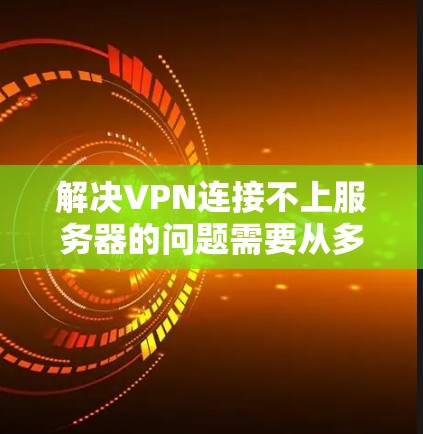 解决VPN连接不上服务器的问题需要从多个方面进行排查和解决。以下是详细的步骤指南