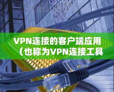 VPN连接的客户端应用（也称为VPN连接工具）是用于在PC或移动设备上连接到VPN服务器的应用程序。这些应用通常提供与VPN服务器的连接功能，包括选择IP地址、设置防火墙、查看实时信息等