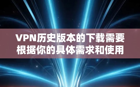 VPN历史版本的下载需要根据你的具体需求和使用场景来选择合适的工具。以下是一些常见的VPN工具,它们提供不同的功能和安全选项 VPN历史版本的下载需要根据你的具体需求和使用场景来选择合适的工具。以下是一些常见的VPN工具,它们提供不同的功能和安全选项