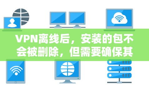 VPN离线后，安装的包不会被删除，但需要确保其安全性以避免恶意代码的传播。以下是具体的步骤和注意事项