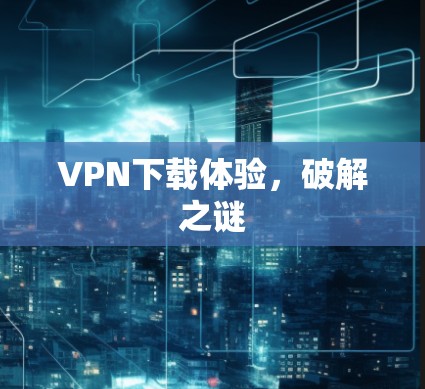 VPN下载体验，破解之谜