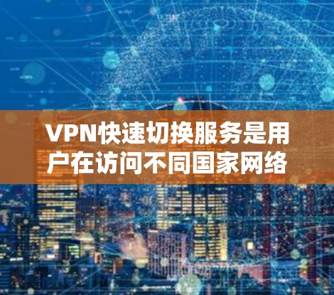 VPN快速切换服务是用户在访问不同国家网络时常用的工具，其核心在于提供即时通信和数据共享的便利。以下是关于VPN快速切换服务的详细分析