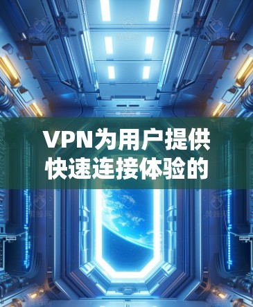 VPN为用户提供快速连接体验的关键在于其加密技术、设备配置、安全性以及优化的设置。以下是详细的步骤和方法，帮助用户更好地利用VPN
