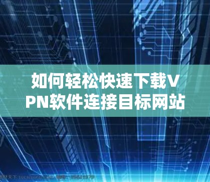 如何轻松快速下载VPN软件连接目标网站