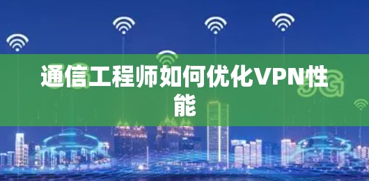 通信工程师如何优化VPN性能 通信工程师如何优化VPN性能