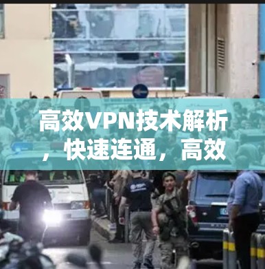 高效VPN技术解析,快速连通,高效通信 高效VPN技术解析,快速连通,高效通信