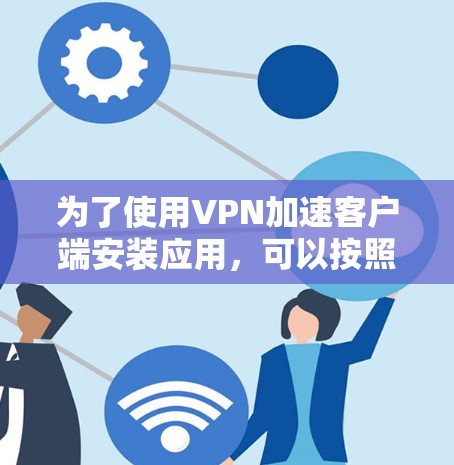 为了使用VPN加速客户端安装应用，可以按照以下步骤进行