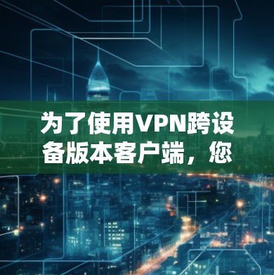 为了使用VPN跨设备版本客户端，您可以按照以下步骤进行操作