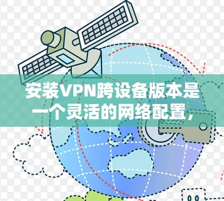安装VPN跨设备版本是一个灵活的网络配置，旨在同时在多个设备上使用VPN服务。以下是一个详细的步骤指南，帮助您顺利安装并管理多个设备上的VPN