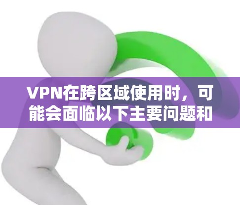 VPN在跨区域使用时，可能会面临以下主要问题和挑战
