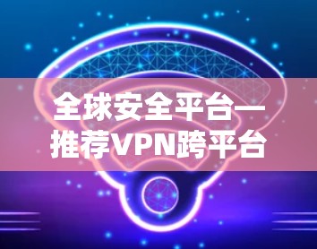 全球安全平台—推荐VPN跨平台解决方案