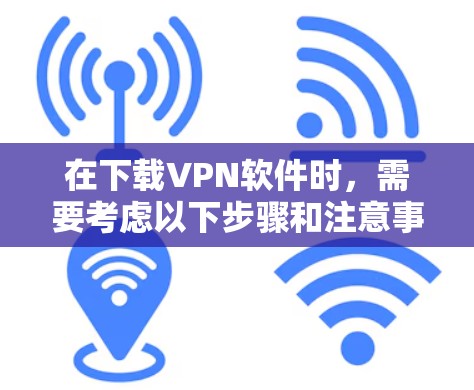 在下载VPN软件时，需要考虑以下步骤和注意事项