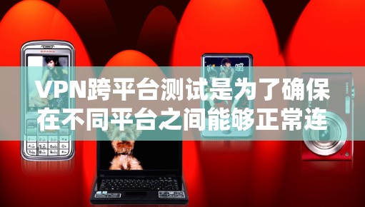 VPN跨平台测试是为了确保在不同平台之间能够正常连接和使用VPN服务。以下是具体的步骤和注意事项