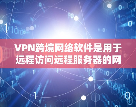 VPN跨境网络软件是用于远程访问远程服务器的网络服务，通常通过使用VPN协议（如VPN、VPN、VPN等）来实现。以下是关于这些软件的详细介绍