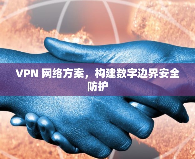 VPN 网络方案，构建数字边界安全防护