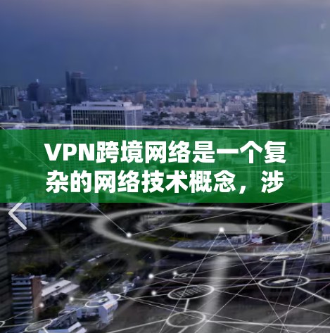 VPN跨境网络是一个复杂的网络技术概念，涉及多方面的技术、安全和隐私问题。以下是对该概念的详细分析
