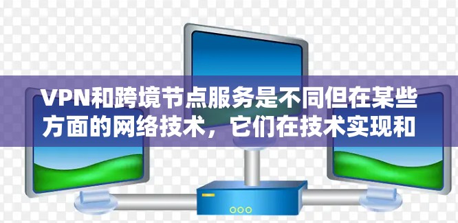VPN和跨境节点服务是不同但在某些方面的网络技术，它们在技术实现和功能上有所不同，以下是一些关键区别和主要区别